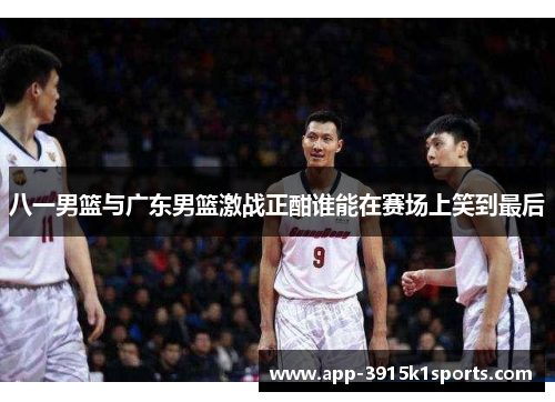 八一男篮与广东男篮激战正酣谁能在赛场上笑到最后