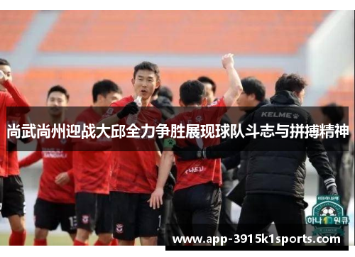 尚武尚州迎战大邱全力争胜展现球队斗志与拼搏精神